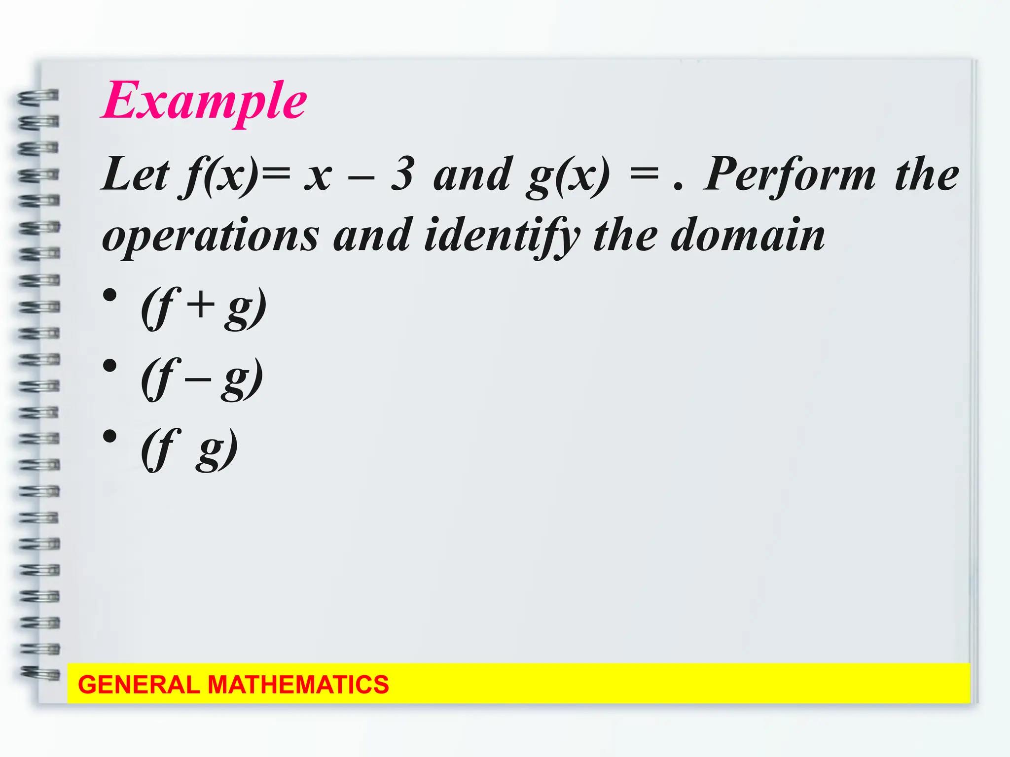 Example
Let f(x)= x – 3 and g(x) = . Perform the
operations and identify the domain
• (f + g)
• (f – g)
• (f g)
GENERAL MATHEMATICS
 
