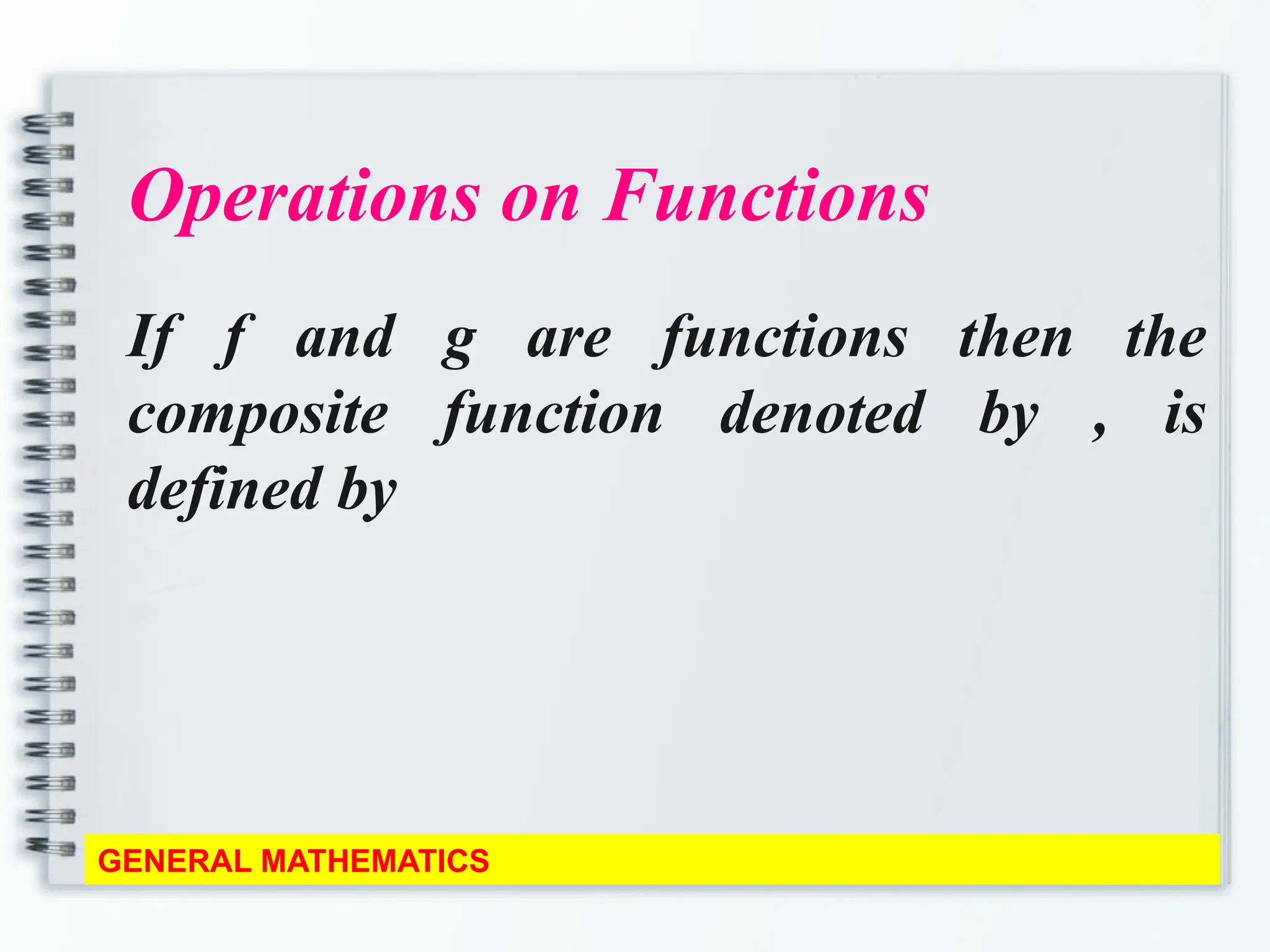 Operations on Functions
If f and g are functions then the
composite function denoted by , is
defined by
GENERAL MATHEMATICS
 