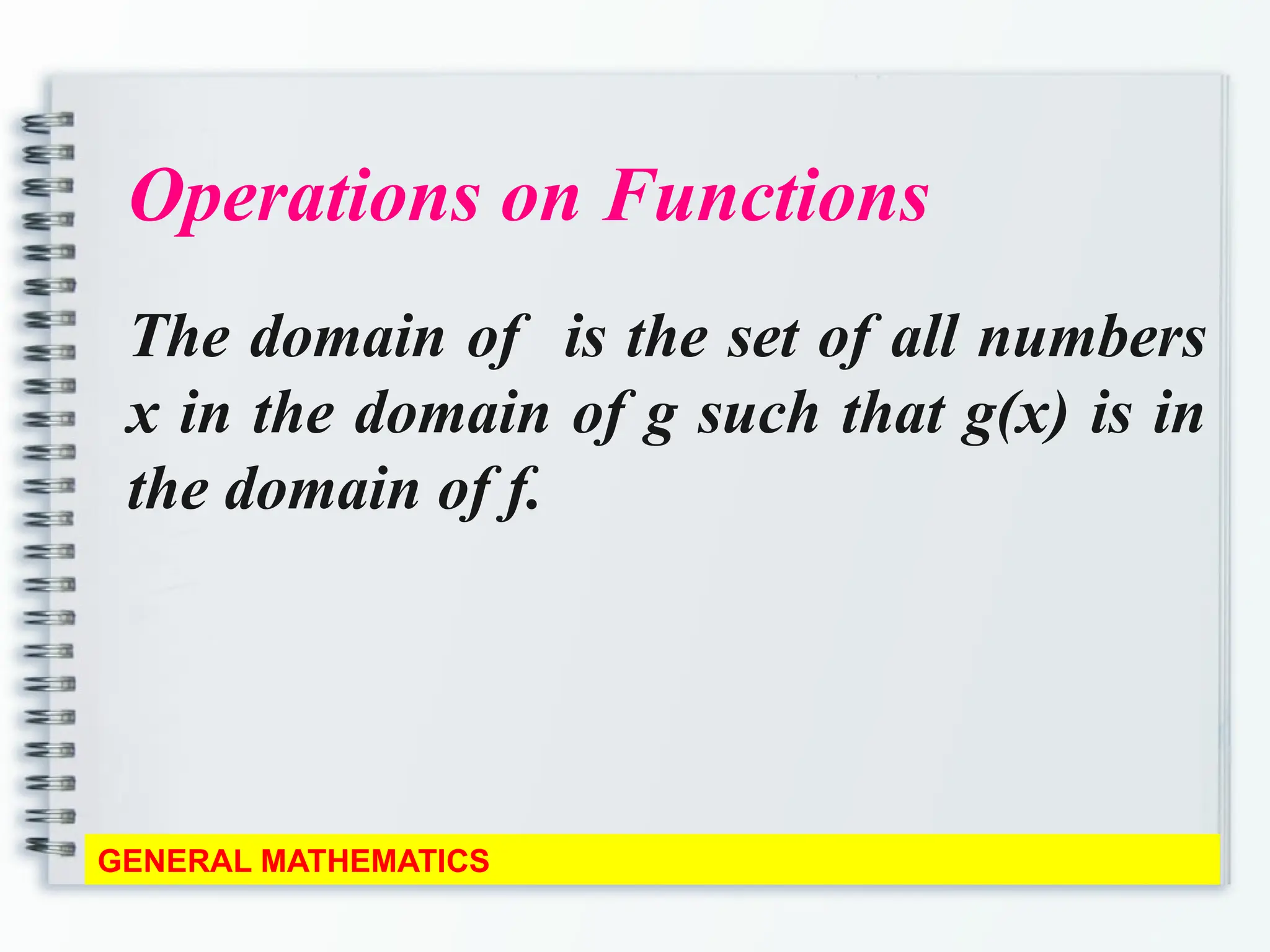 Operations on Functions
The domain of is the set of all numbers
x in the domain of g such that g(x) is in
the domain of f.
GENERAL MATHEMATICS
 