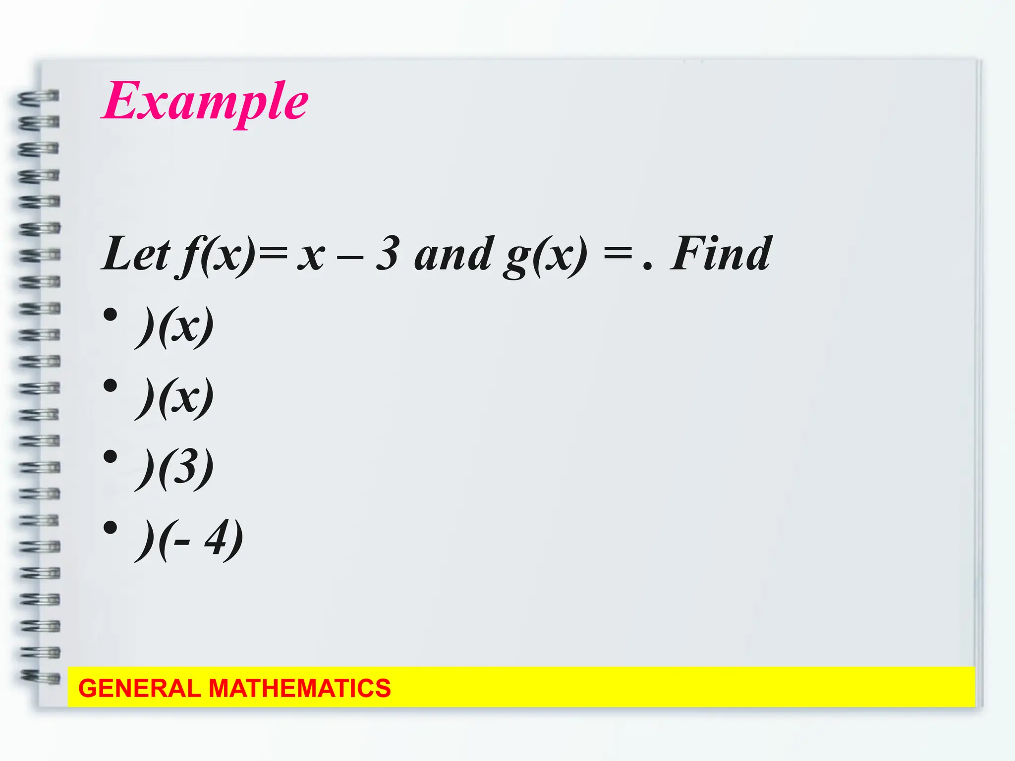 Example
Let f(x)= x – 3 and g(x) = . Find
• )(x)
• )(x)
• )(3)
• )(- 4)
GENERAL MATHEMATICS
 