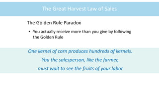 ©McGraw-Hill Education
1-19
The Great Harvest Law of Sales
The Golden Rule Paradox
• You actually receive more than you give by following
the Golden Rule
One kernel of corn produces hundreds of kernels.
You the salesperson, like the farmer,
must wait to see the fruits of your labor
 