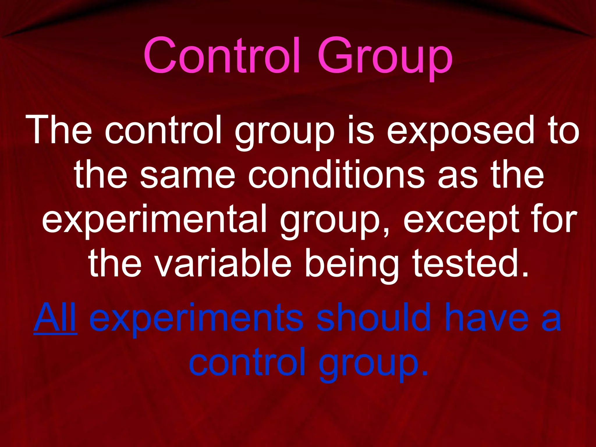Control Group The control group is exposed to the same conditions as the experimental group, except for the variable being tested. All  experiments should have a control group. 
