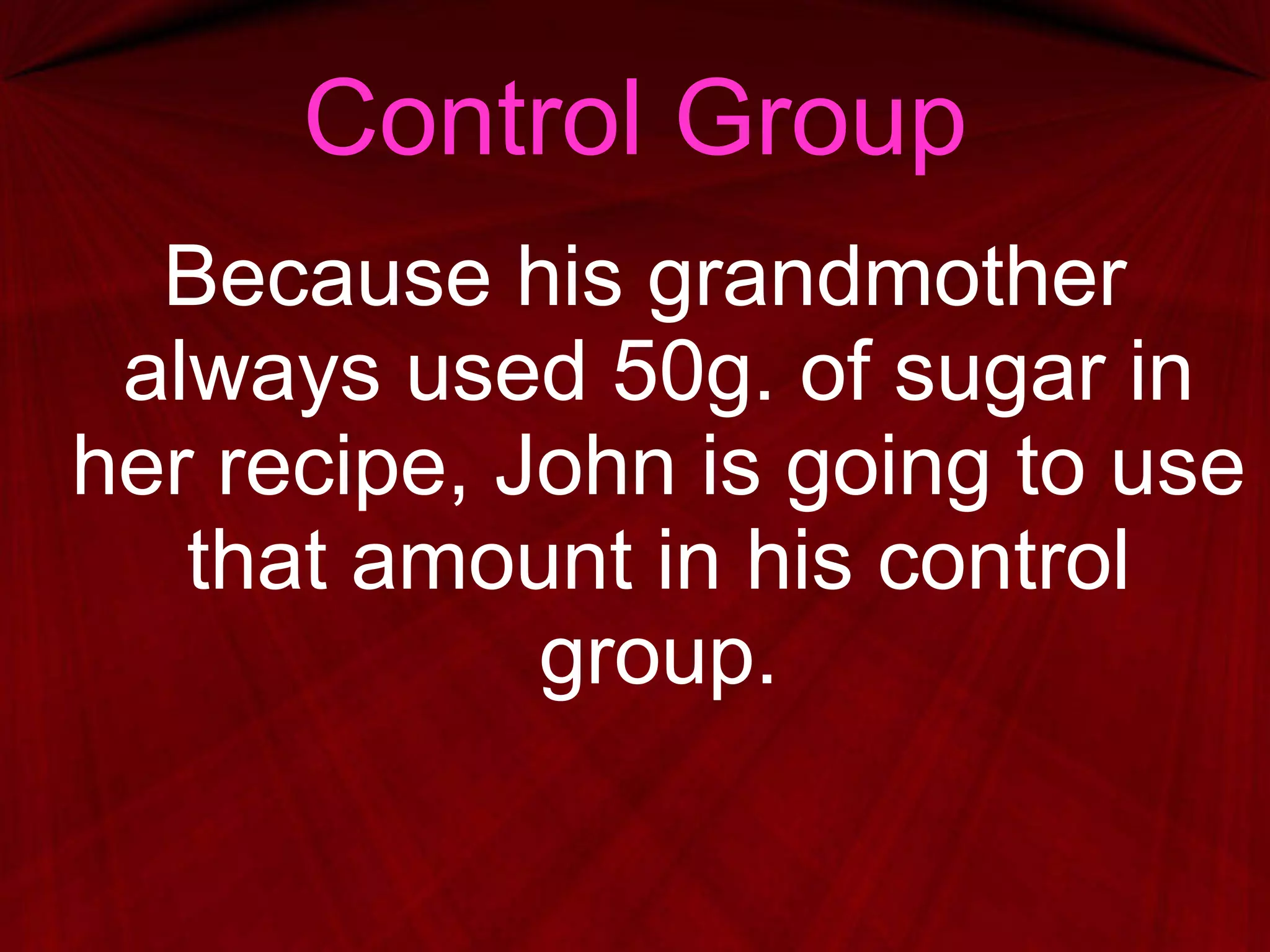 Control Group Because his grandmother always used 50g. of sugar in her recipe, John is going to use that amount in his control group. 