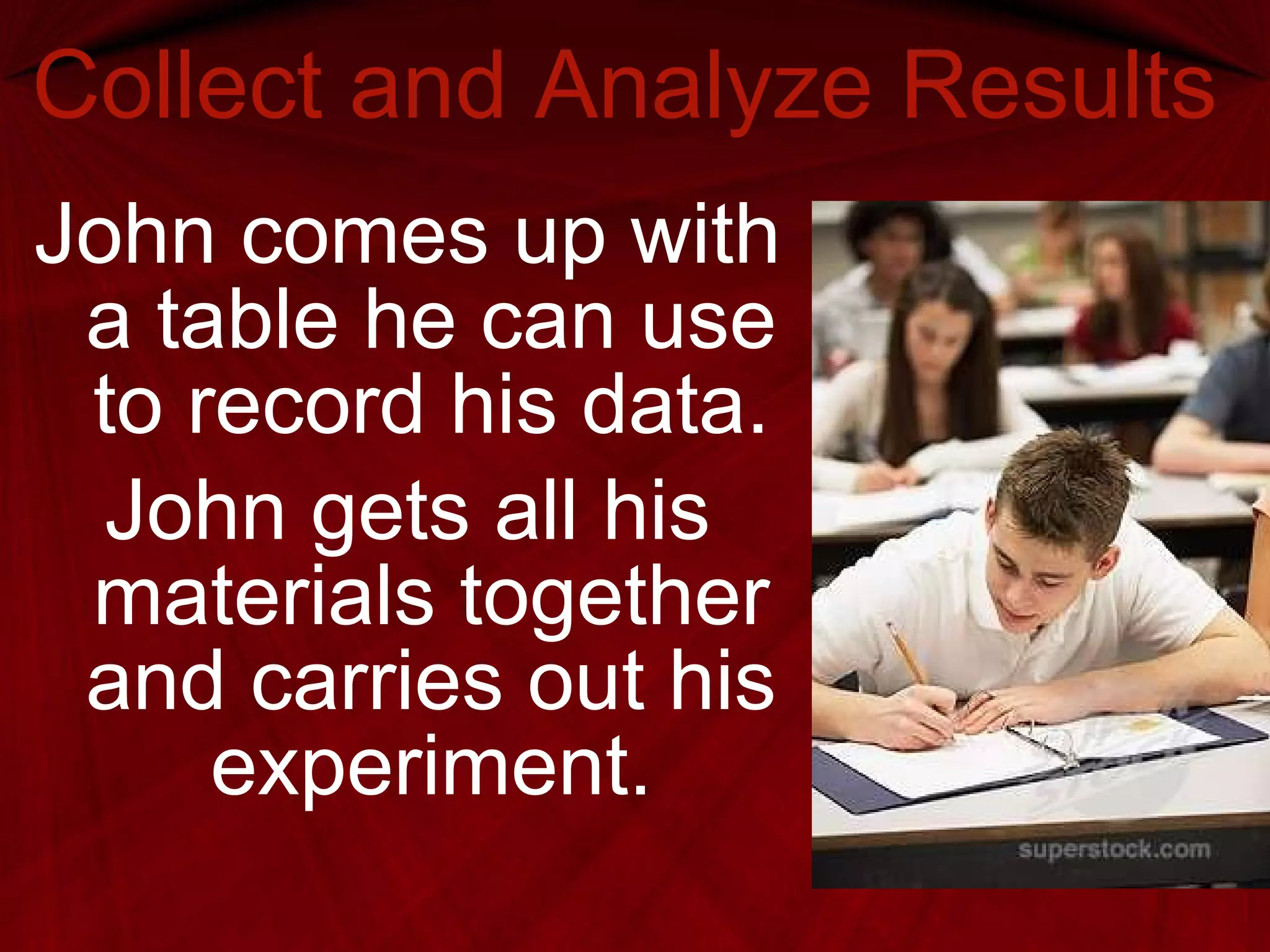 Collect and Analyze Results John comes up with a table he can use to record his data. John gets all his materials together and carries out his experiment. 