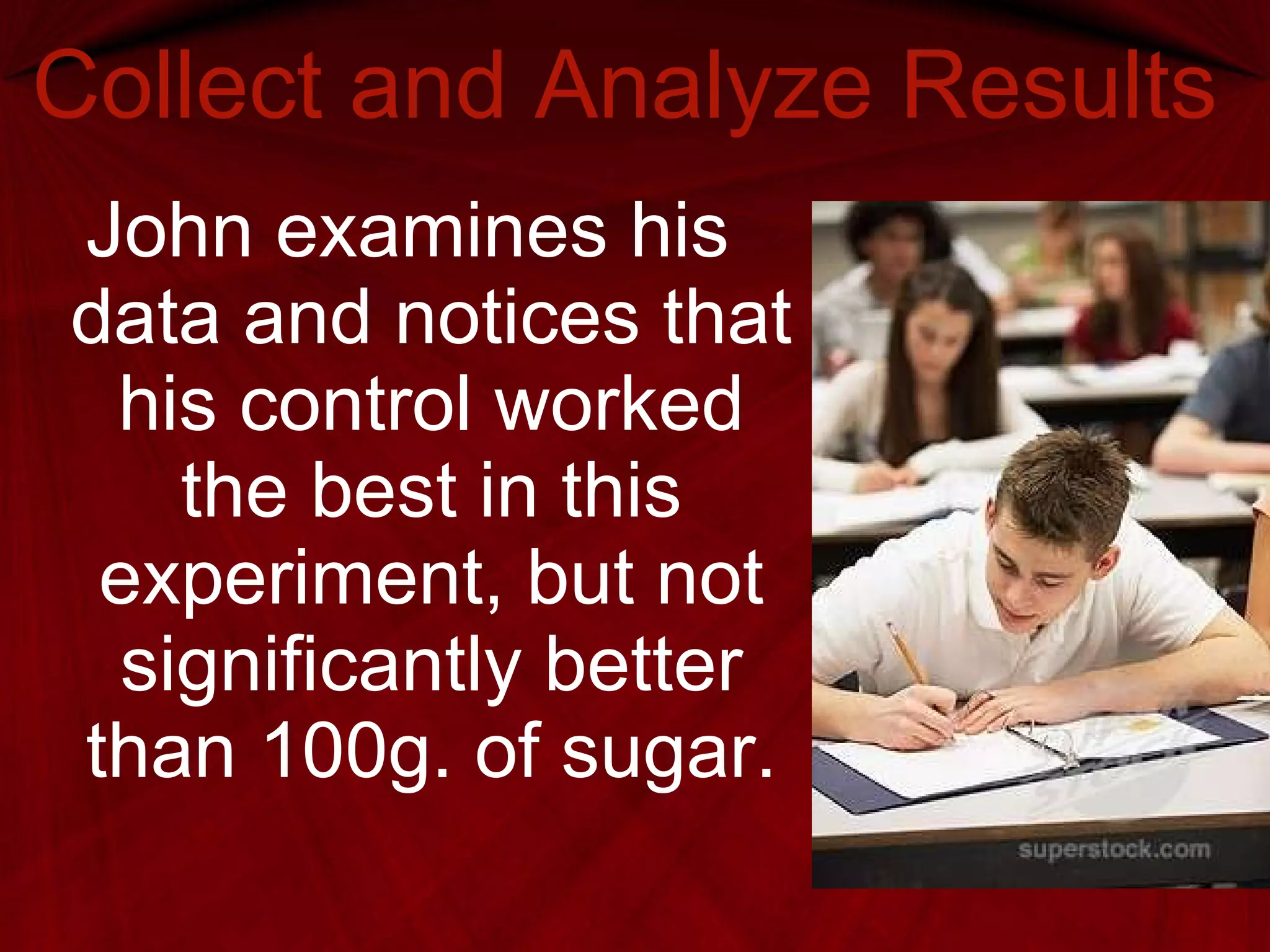 Collect and Analyze Results John examines his data and notices that his control worked the best in this experiment, but not significantly better than 100g. of sugar. 