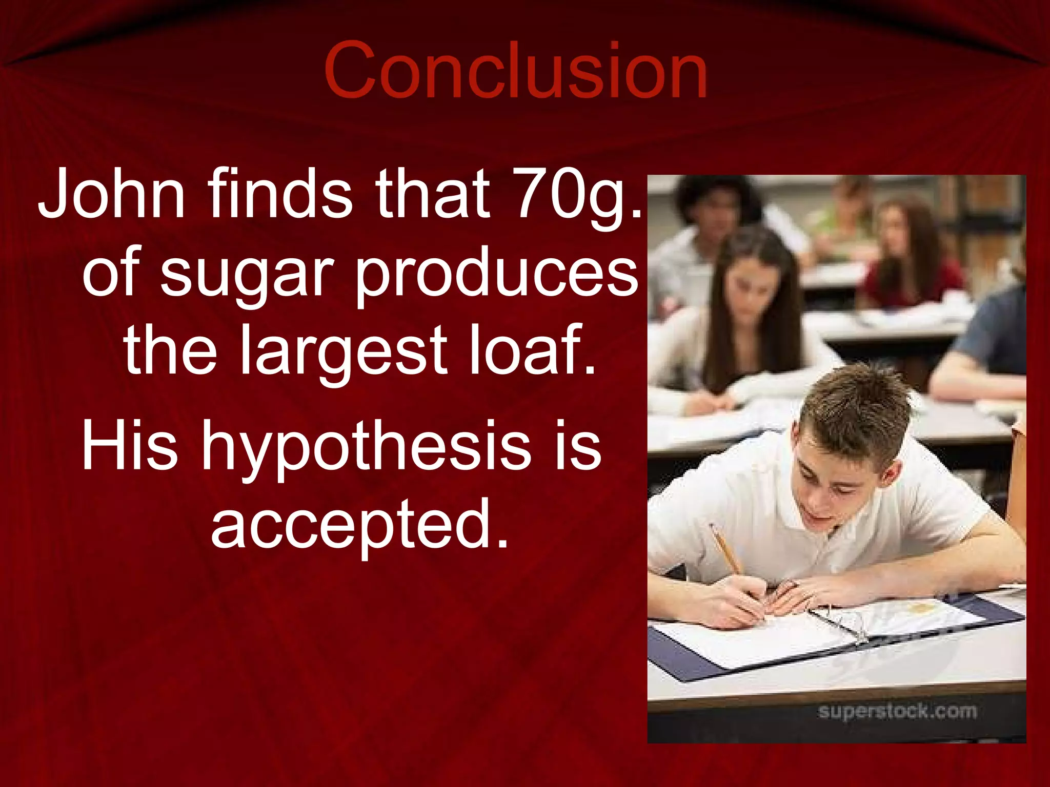 Conclusion John finds that 70g. of sugar produces the largest loaf. His hypothesis is accepted. 