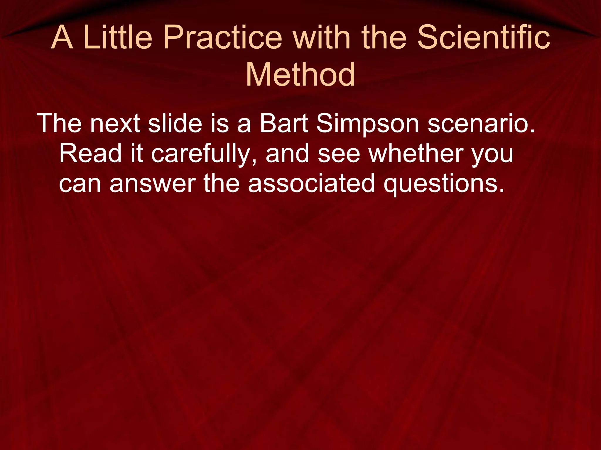 A Little Practice with the Scientific Method The next slide is a Bart Simpson scenario.  Read it carefully, and see whether you can answer the associated questions. 