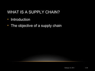 WHAT IS A SUPPLY CHAIN?
• Introduction
• The objective of a supply chain
February 16, 2015 1-10
 