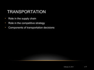 TRANSPORTATION
• Role in the supply chain
• Role in the competitive strategy
• Components of transportation decisions
February 16, 2015 1-77
 