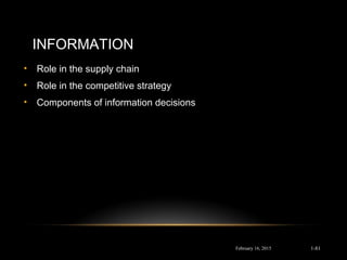 INFORMATION
• Role in the supply chain
• Role in the competitive strategy
• Components of information decisions
February 16, 2015 1-81
 