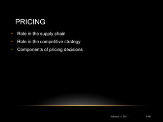 PRICING
• Role in the supply chain
• Role in the competitive strategy
• Components of pricing decisions
February 16, 2015 1-90
 