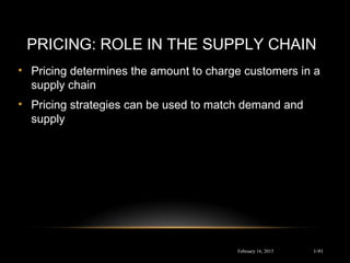 PRICING: ROLE IN THE SUPPLY CHAIN
• Pricing determines the amount to charge customers in a
supply chain
• Pricing strategies can be used to match demand and
supply
February 16, 2015 1-91
 
