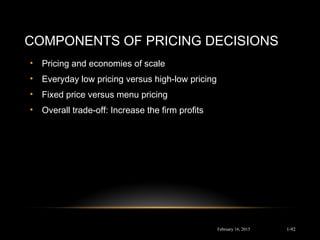 COMPONENTS OF PRICING DECISIONS
• Pricing and economies of scale
• Everyday low pricing versus high-low pricing
• Fixed price versus menu pricing
• Overall trade-off: Increase the firm profits
February 16, 2015 1-92
 