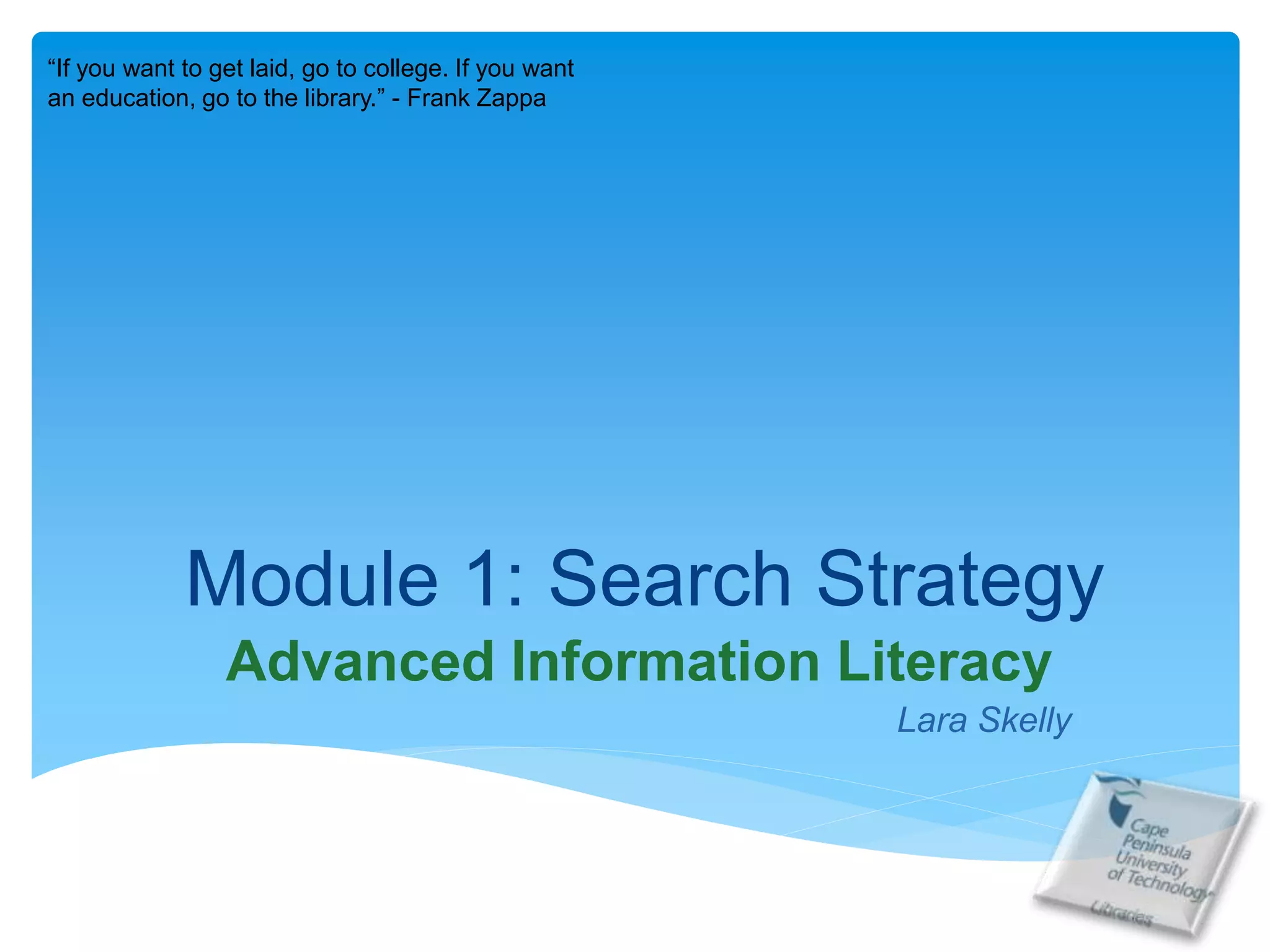 Module 1: Search Strategy
Advanced Information Literacy
Lara Skelly
“If you want to get laid, go to college. If you want
an education, go to the library.” - Frank Zappa
 