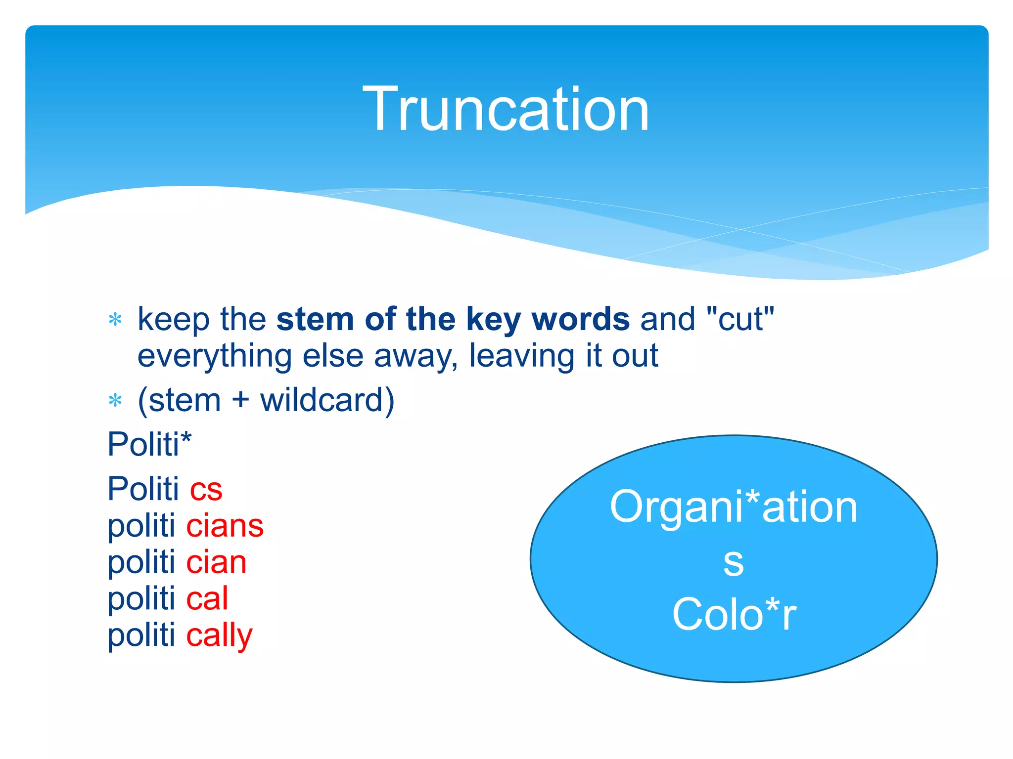  keep the stem of the key words and "cut"
everything else away, leaving it out
 (stem + wildcard)
Politi*
Politi cs
politi cians
politi cian
politi cal
politi cally
Truncation
Organi*ation
s
Colo*r
 