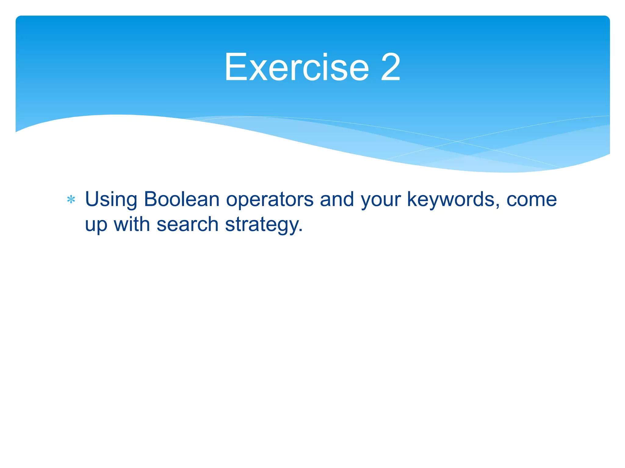  Using Boolean operators and your keywords, come
up with search strategy.
Exercise 2
 