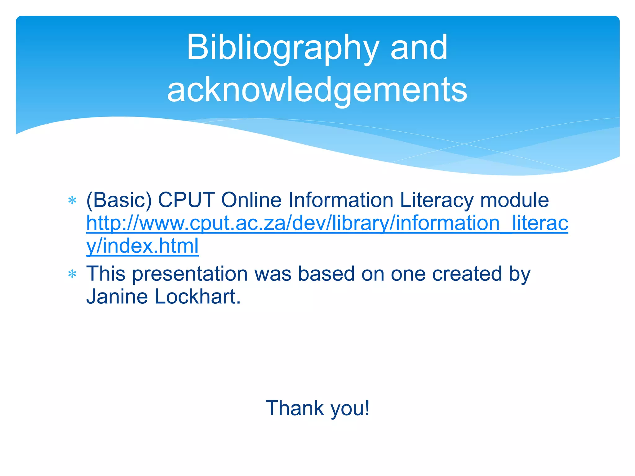  (Basic) CPUT Online Information Literacy module
http://www.cput.ac.za/dev/library/information_literac
y/index.html
 This presentation was based on one created by
Janine Lockhart.
Thank you!
Bibliography and
acknowledgements
 