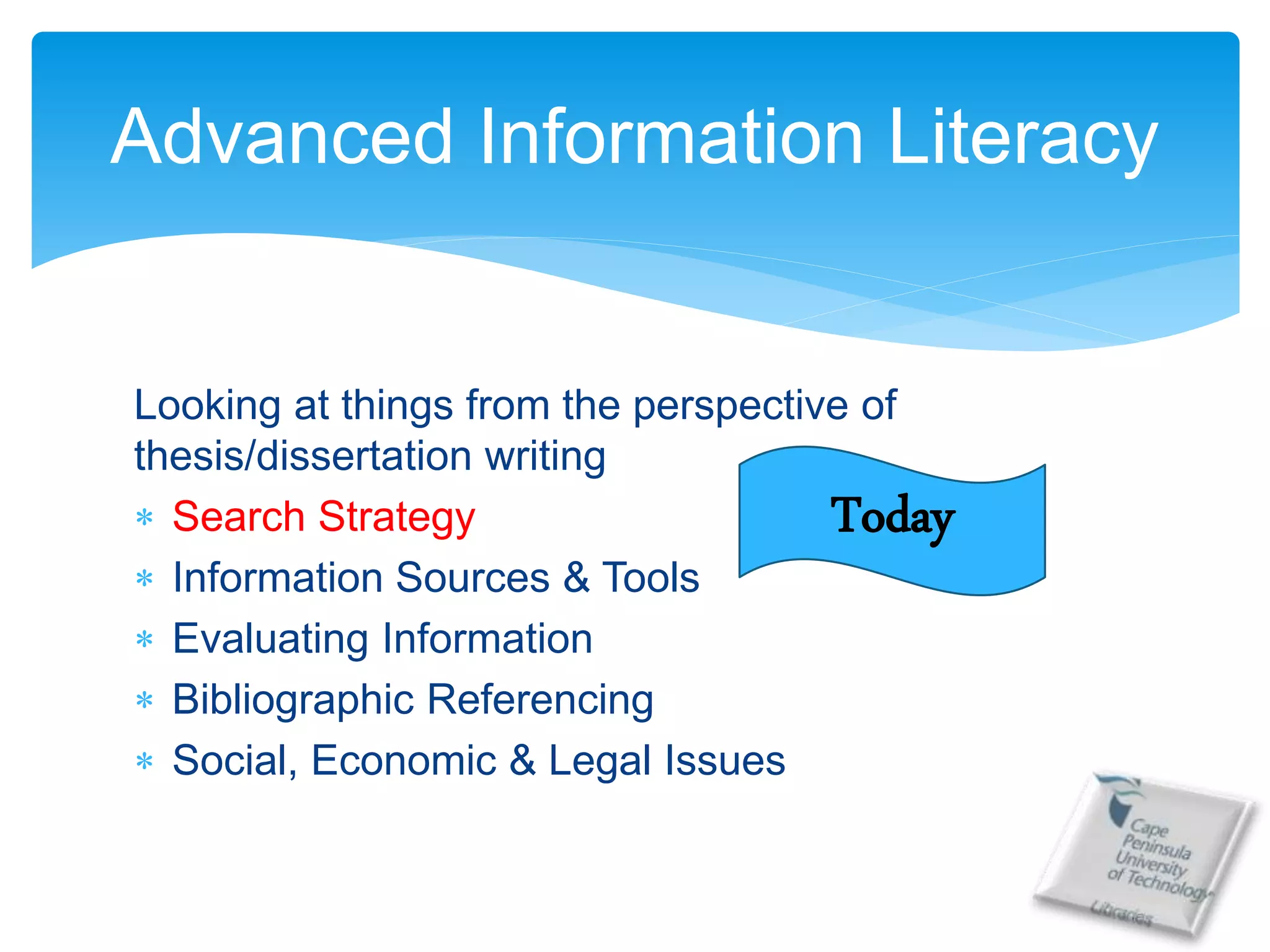 Looking at things from the perspective of
thesis/dissertation writing
 Search Strategy
 Information Sources & Tools
 Evaluating Information
 Bibliographic Referencing
 Social, Economic & Legal Issues
Advanced Information Literacy
Today
 