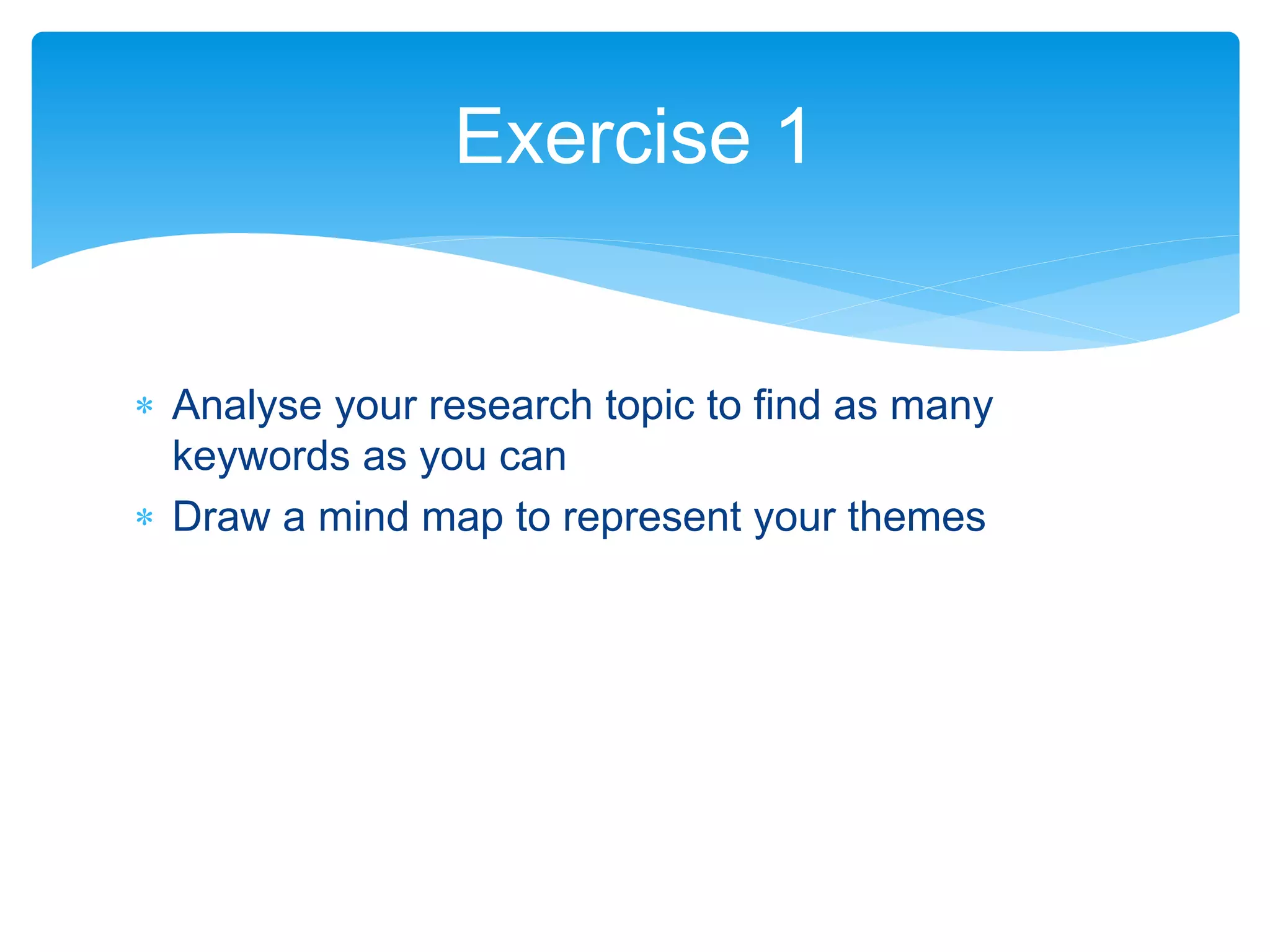  Analyse your research topic to find as many
keywords as you can
 Draw a mind map to represent your themes
Exercise 1
 