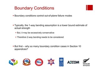 Boundary Conditions
 Boundary conditions control out-of-plane failure modes
 Typically, the 1-way bending assumption is a lower bound estimate of
actual strength
 But, it may be excessively conservative
 Therefore 2-way bending needs to be considered
 But first – why so many boundary condition cases in Section 10
appendices?
 