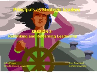 SESSION 2:
Rethinking and Relearning Leadership
John Pisapia
Florida Atlantic University
Tony Townsend
Griffith University
Principals as Strategic Leaders
 