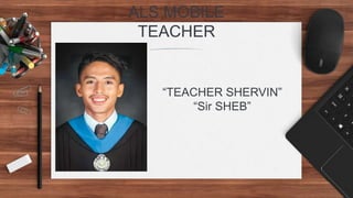 ALS MOBILE
TEACHER
“TEACHER SHERVIN”
“Sir SHEB”
 