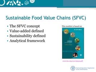 Sustainable Food Value Chains (SFVC)
• The SFVC concept
• Value-added defined
• Sustainability defined
• Analytical framework
This module is based on:
www.fao.org/3/a-i3953e.pdf
 