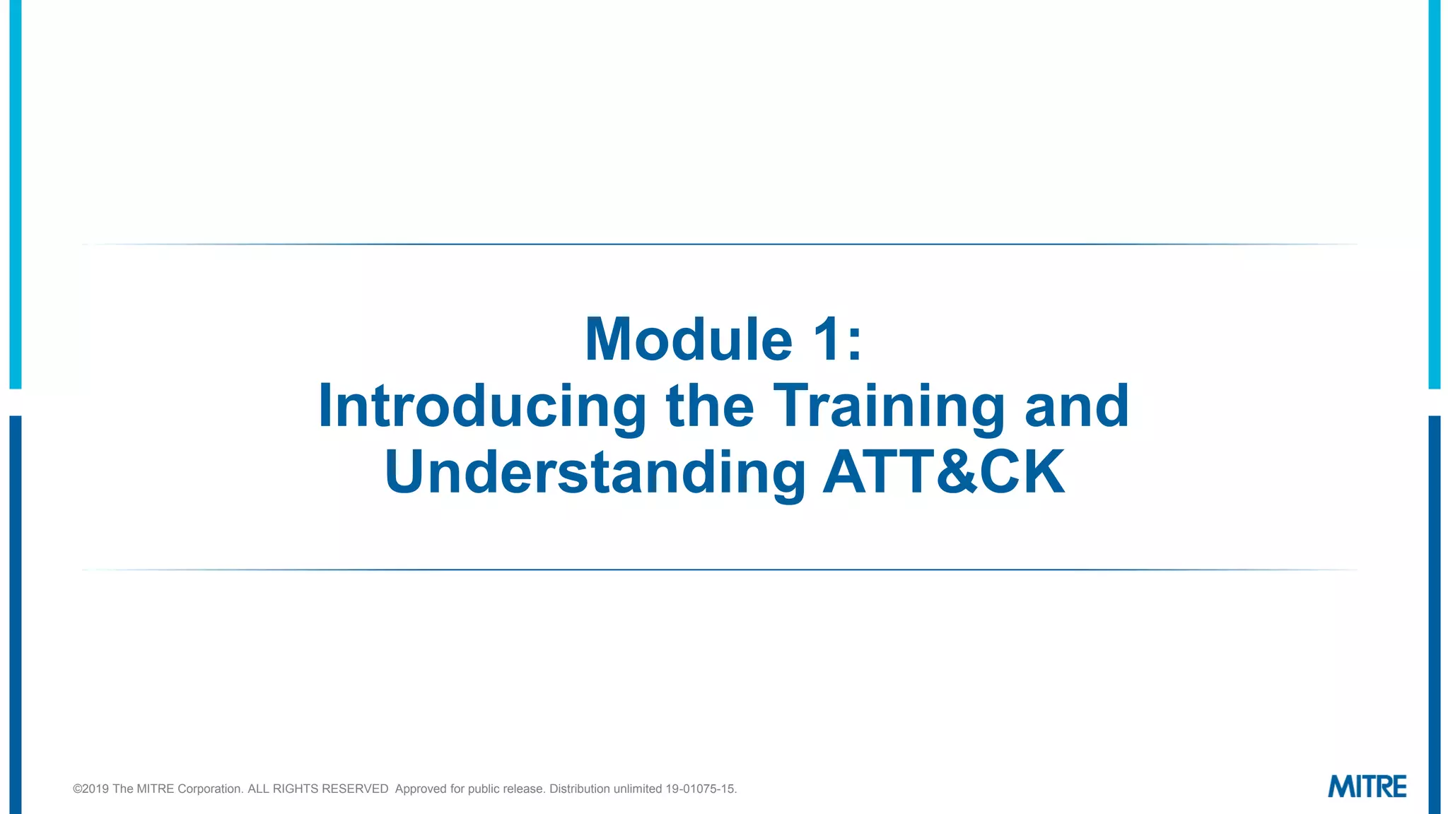 Module 1:
Introducing the Training and
Understanding ATT&CK
©2019 The MITRE Corporation. ALL RIGHTS RESERVED Approved for public release. Distribution unlimited 19-01075-15.
 