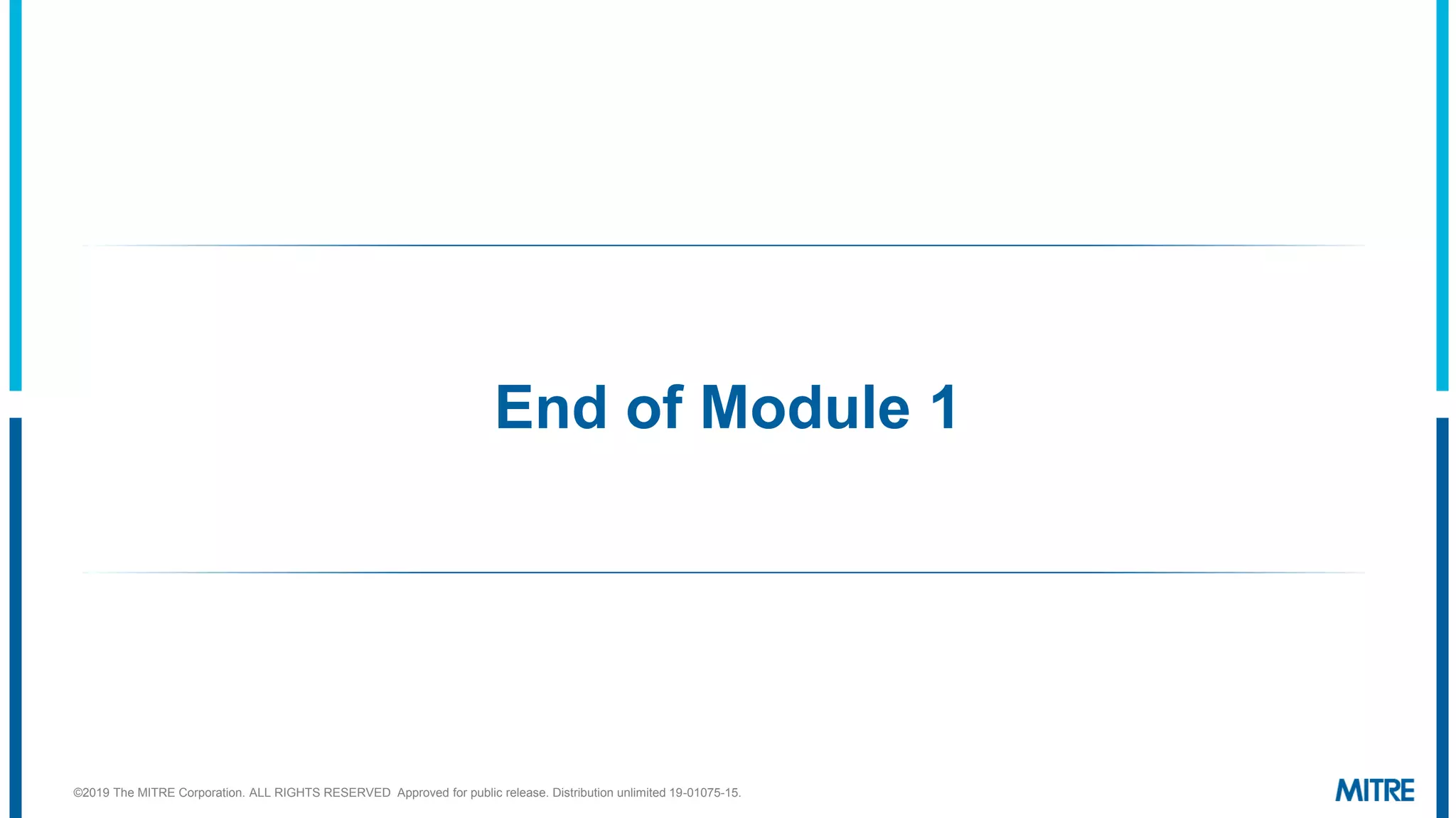 End of Module 1
©2019 The MITRE Corporation. ALL RIGHTS RESERVED Approved for public release. Distribution unlimited 19-01075-15.
 
