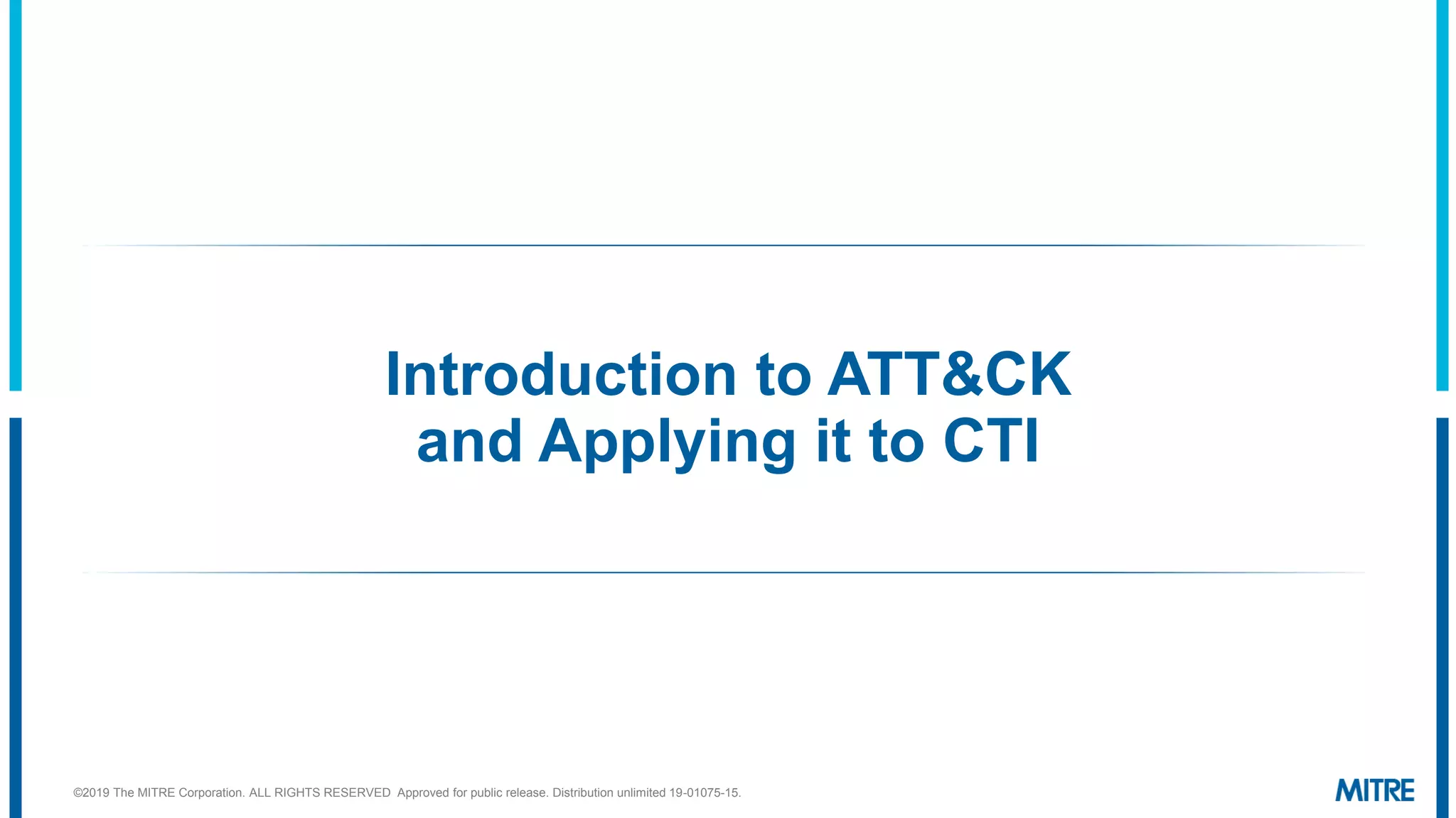 Introduction to ATT&CK
and Applying it to CTI
©2019 The MITRE Corporation. ALL RIGHTS RESERVED Approved for public release. Distribution unlimited 19-01075-15.
 