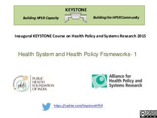 https://twitter.com/KeystoneHPSR
Building the HPSR CommunityBuilding HPSR Capacity
KEYSTONE
Inaugural KEYSTONE Course on Health Policy and Systems Research 2015
Health System and Health Policy Frameworks- 1
 
