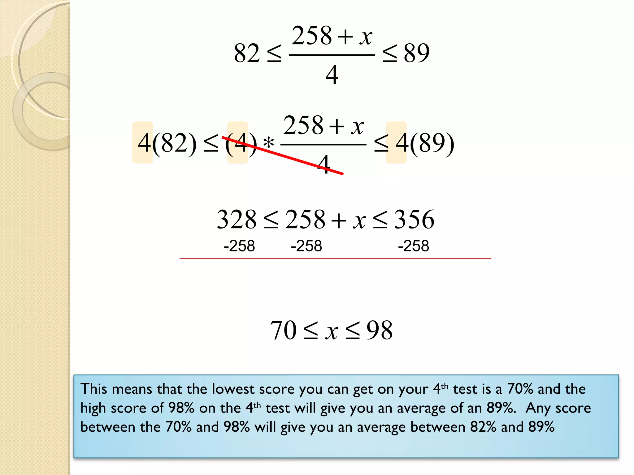 -258  -258  -258 This means that the lowest score you can get on your 4 th  test is a 70% and the high score of 98% on the 4 th  test will give you an average of an 89%.  Any score between the 70% and 98% will give you an average between 82% and 89% 
