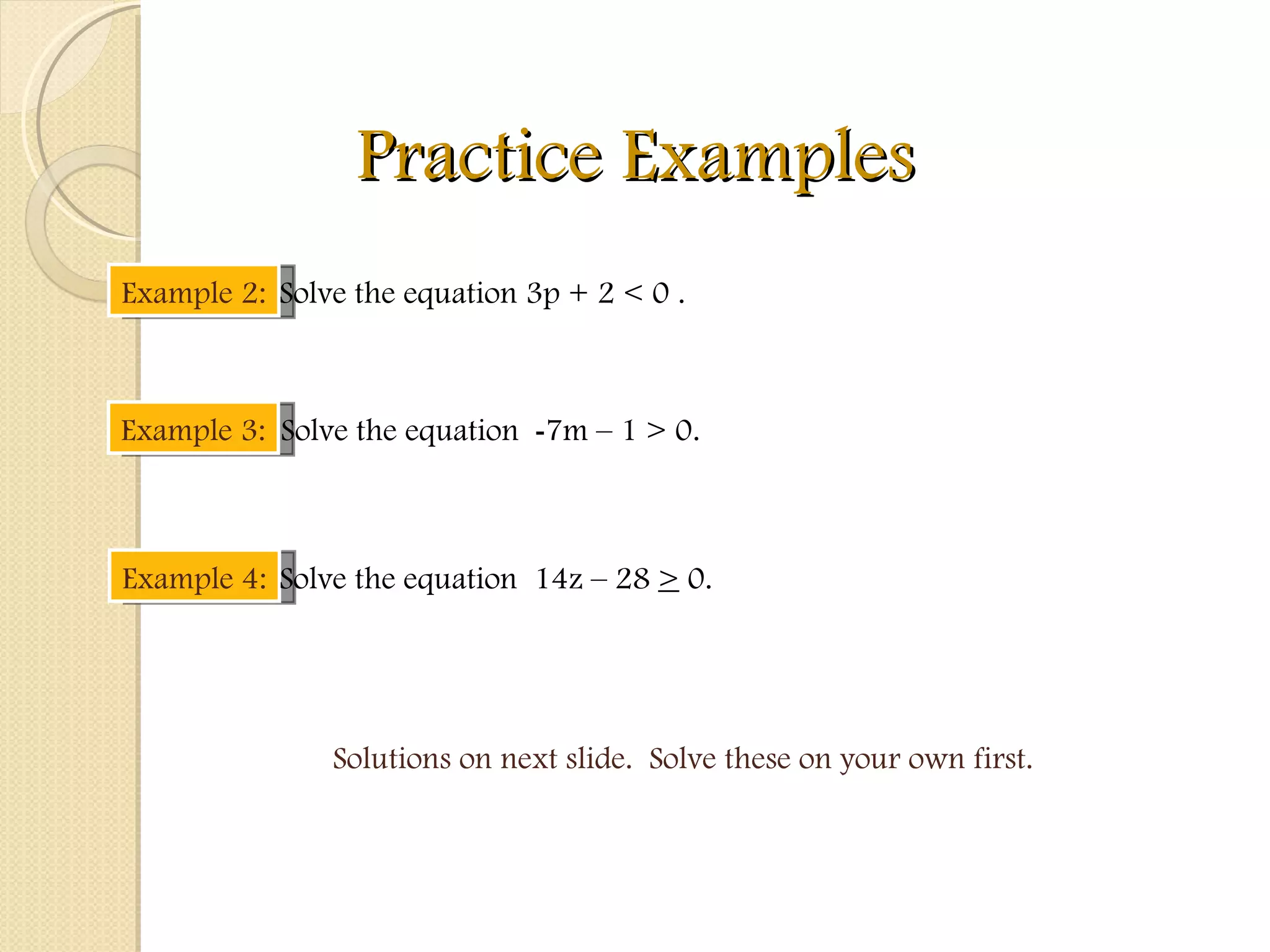 Practice Examples Example 2: Example 3: Solve the equation 3p + 2 < 0 . Solve the equation  - 7m – 1 > 0. Solutions on next slide.  Solve these on your own first. Example 4: Solve the equation  14z – 28  >  0. 