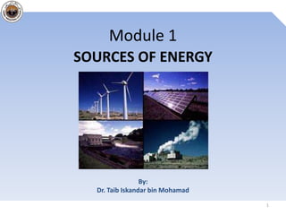 Module 1
SOURCES OF ENERGY




                 By:
  Dr. Taib Iskandar bin Mohamad
                                  1
 