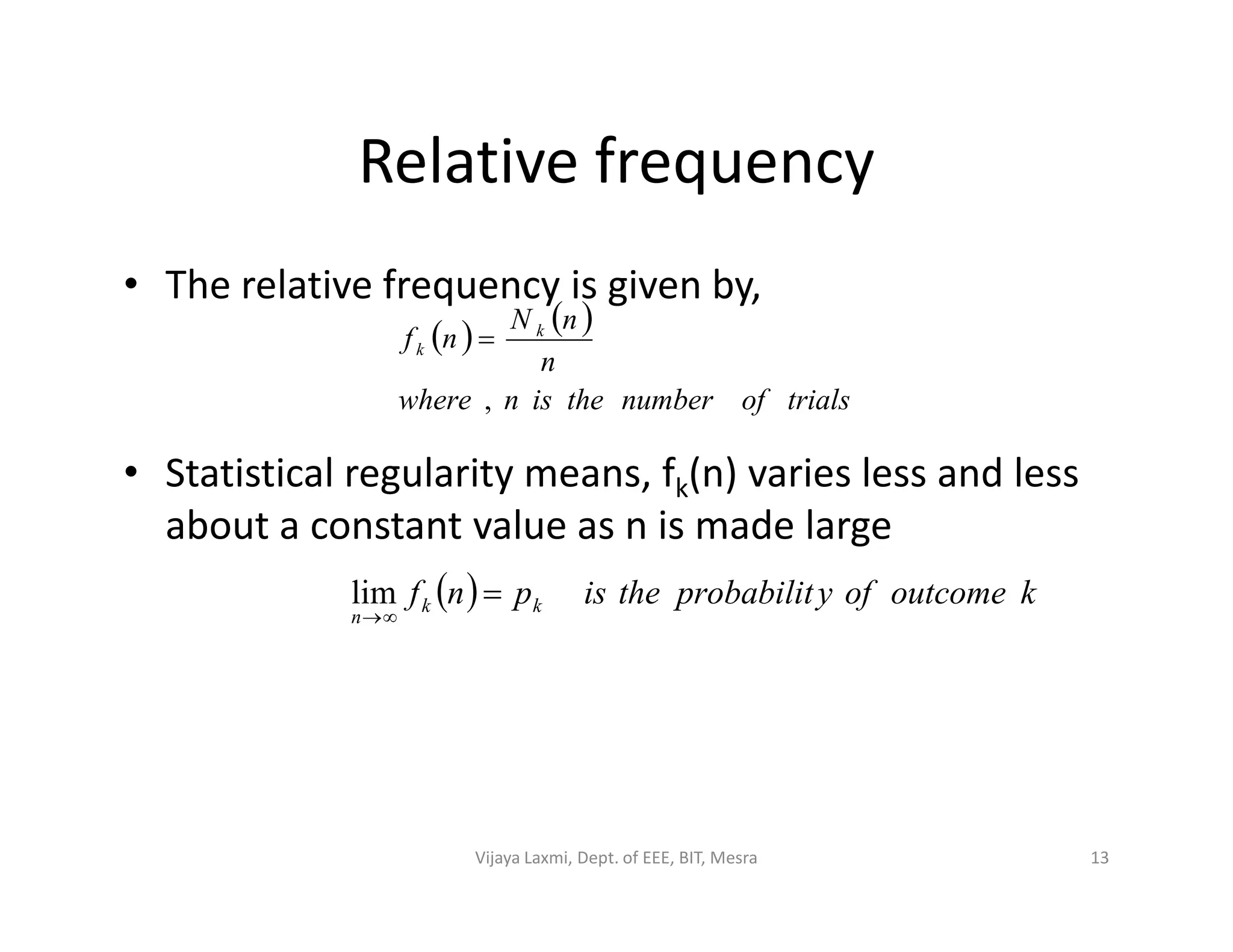 Relative frequency
• The relative frequency is given by,
• Statistical regularity means, fk(n) varies less and less
   
trialsofnumbertheisnwhere
n
nN
nf k
k
,

• Statistical regularity means, fk(n) varies less and less
about a constant value as n is made large
  koutcomeofyprobabilittheispnf kk
n


lim
13Vijaya Laxmi, Dept. of EEE, BIT, Mesra
 