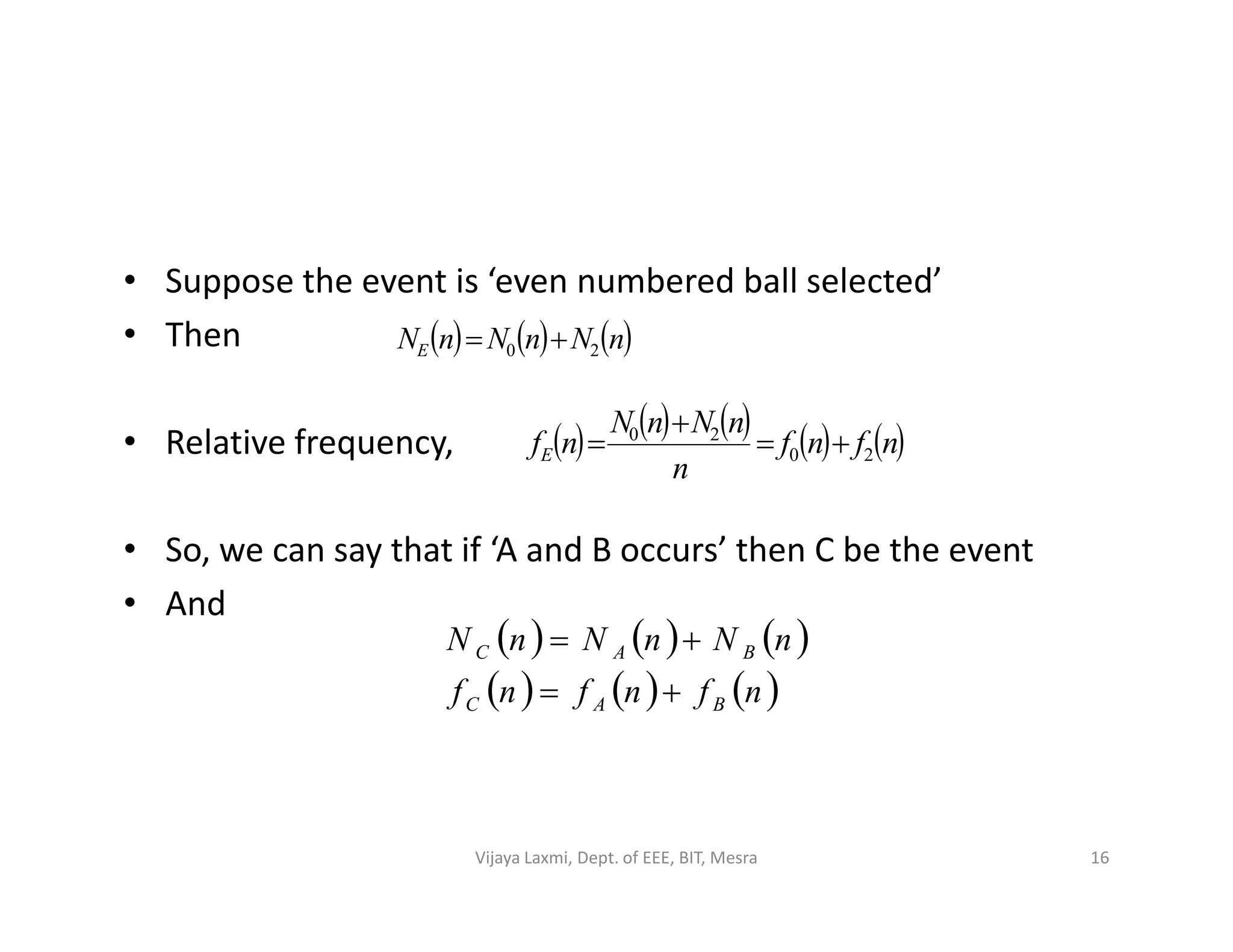 • Suppose the event is ‘even numbered ball selected’
• Then
• Relative frequency,
     nNnNnNE 20 
         nfnf
n
nNnN
nfE 20
20



• So, we can say that if ‘A and B occurs’ then C be the event
• And
n
     
     nfnfnf
nNnNnN
BAC
BAC


16Vijaya Laxmi, Dept. of EEE, BIT, Mesra
 