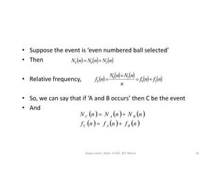 • Suppose the event is ‘even numbered ball selected’
• Then
• Relative frequency,
     nNnNnNE 20 
         nfnf
n
nNnN
nfE 20
20



• So, we can say that if ‘A and B occurs’ then C be the event
• And
n
     
     nfnfnf
nNnNnN
BAC
BAC


16Vijaya Laxmi, Dept. of EEE, BIT, Mesra
 