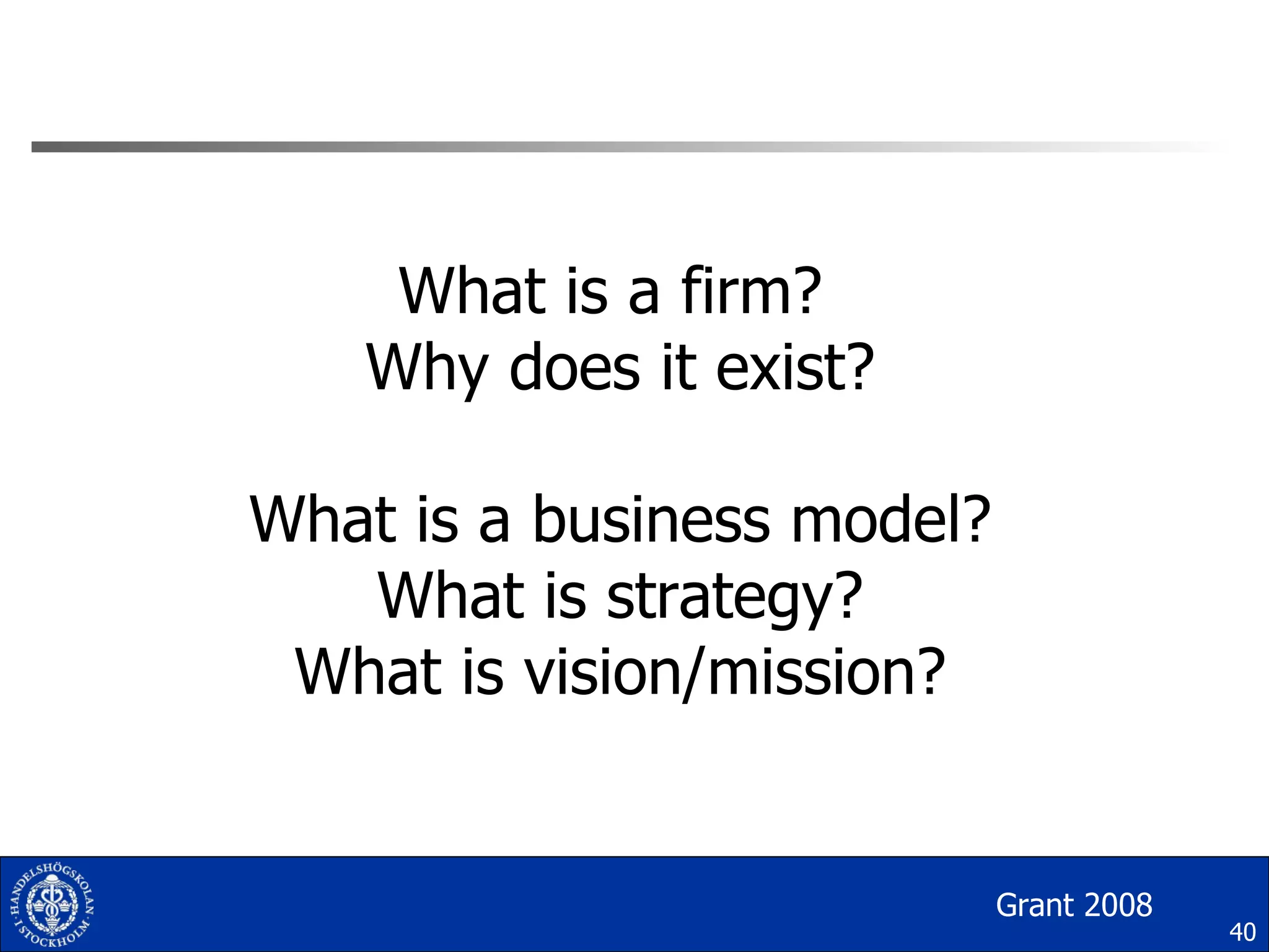 What is a firm?  Why does it exist? What is a business model? What is strategy? What is vision/mission? Grant 2008 