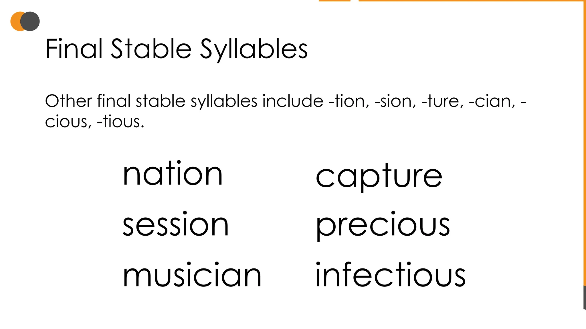 Final Stable Syllables
Other final stable syllables include -tion, -sion, -ture, -cian, -
cious, -tious.
nation capture
session
musician
precious
infectious
 