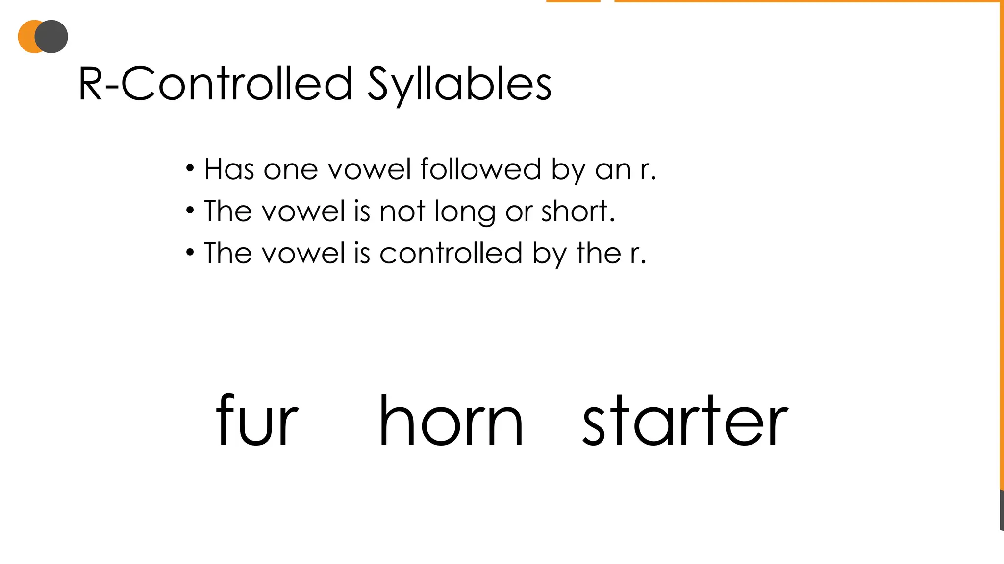 R-Controlled Syllables
• Has one vowel followed by an r.
• The vowel is not long or short.
• The vowel is controlled by the r.
fur horn starter
 