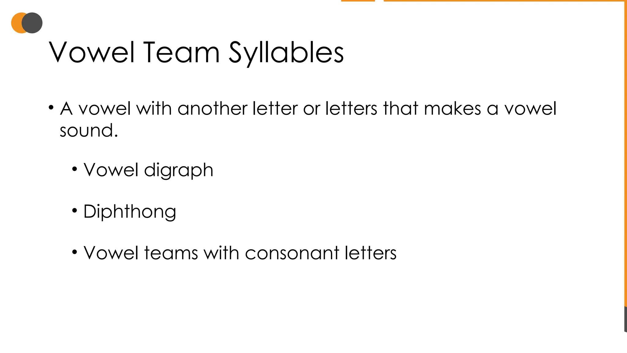 Vowel Team Syllables
• A vowel with another letter or letters that makes a vowel
sound.
• Vowel digraph
• Diphthong
• Vowel teams with consonant letters
 