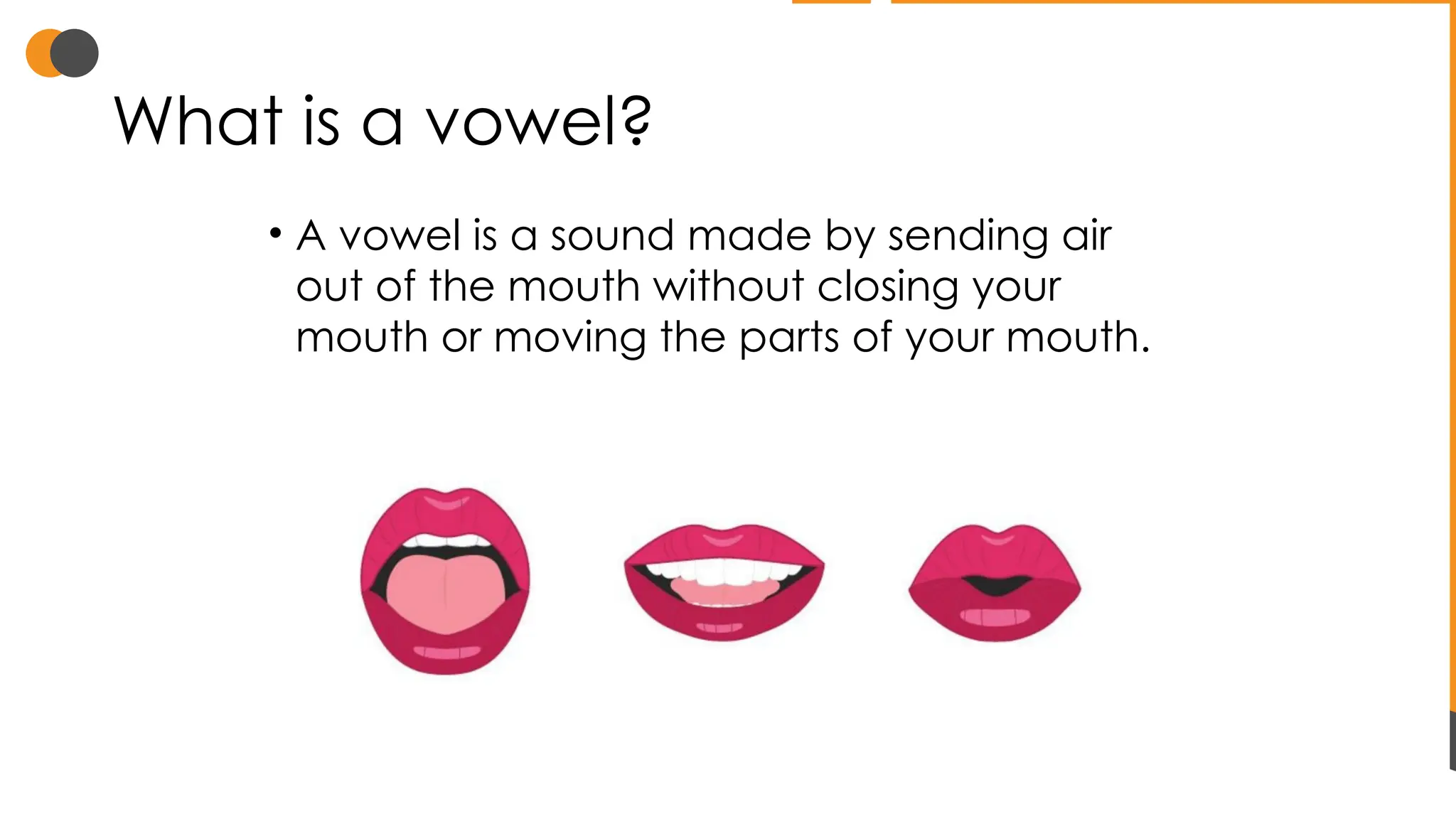 What is a vowel?
• A vowel is a sound made by sending air
out of the mouth without closing your
mouth or moving the parts of your mouth.
 