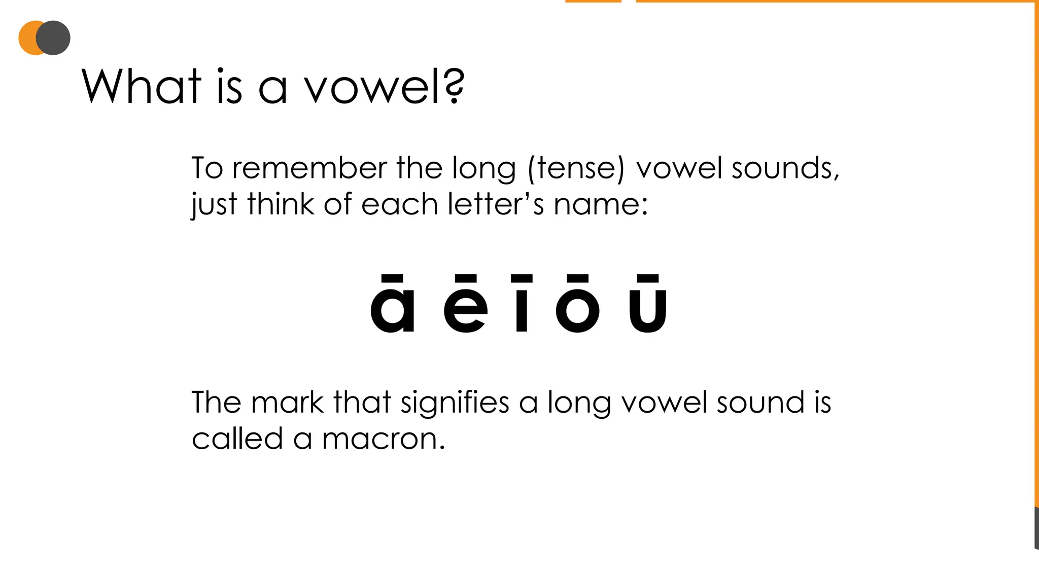 What is a vowel?
To remember the long (tense) vowel sounds,
just think of each letter’s name:
ā ē ī ō ū
The mark that signifies a long vowel sound is
called a macron.
 