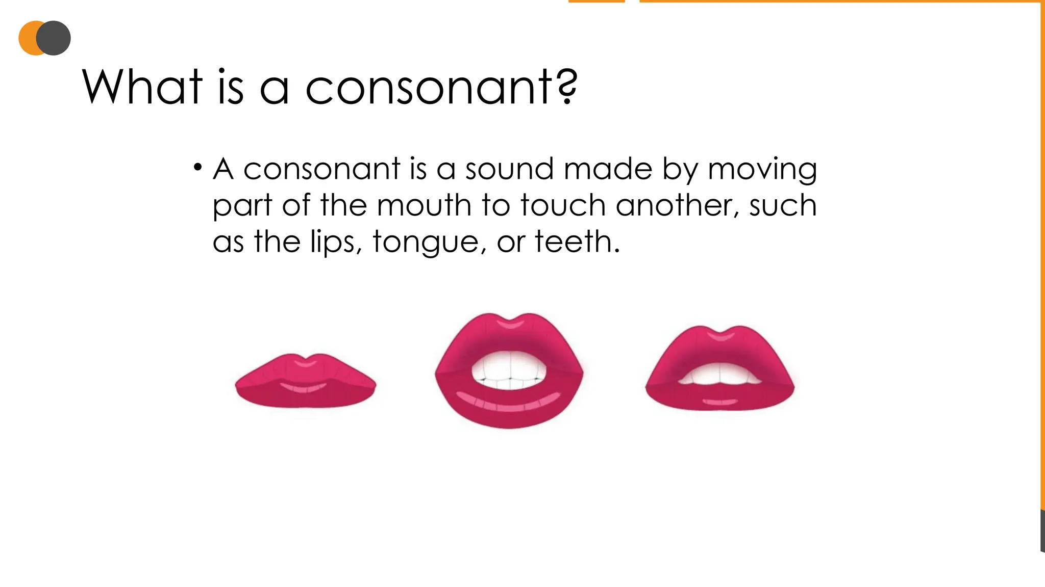What is a consonant?
• A consonant is a sound made by moving
part of the mouth to touch another, such
as the lips, tongue, or teeth.
 