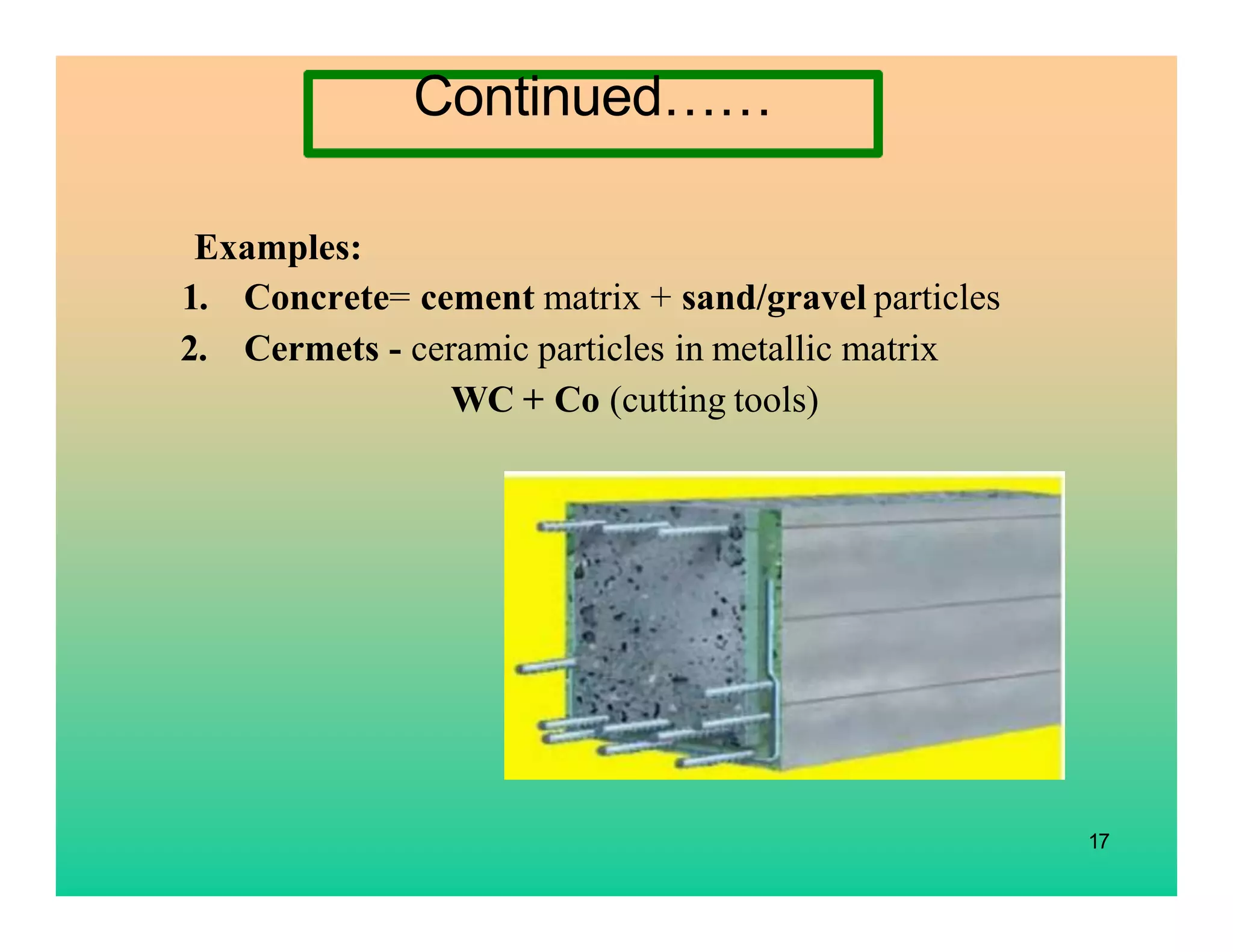 17
Examples:
1. Concrete= cement matrix + sand/gravel particles
2. Cermets - ceramic particles in metallic matrix
WC + Co (cutting tools)
Continued……
 