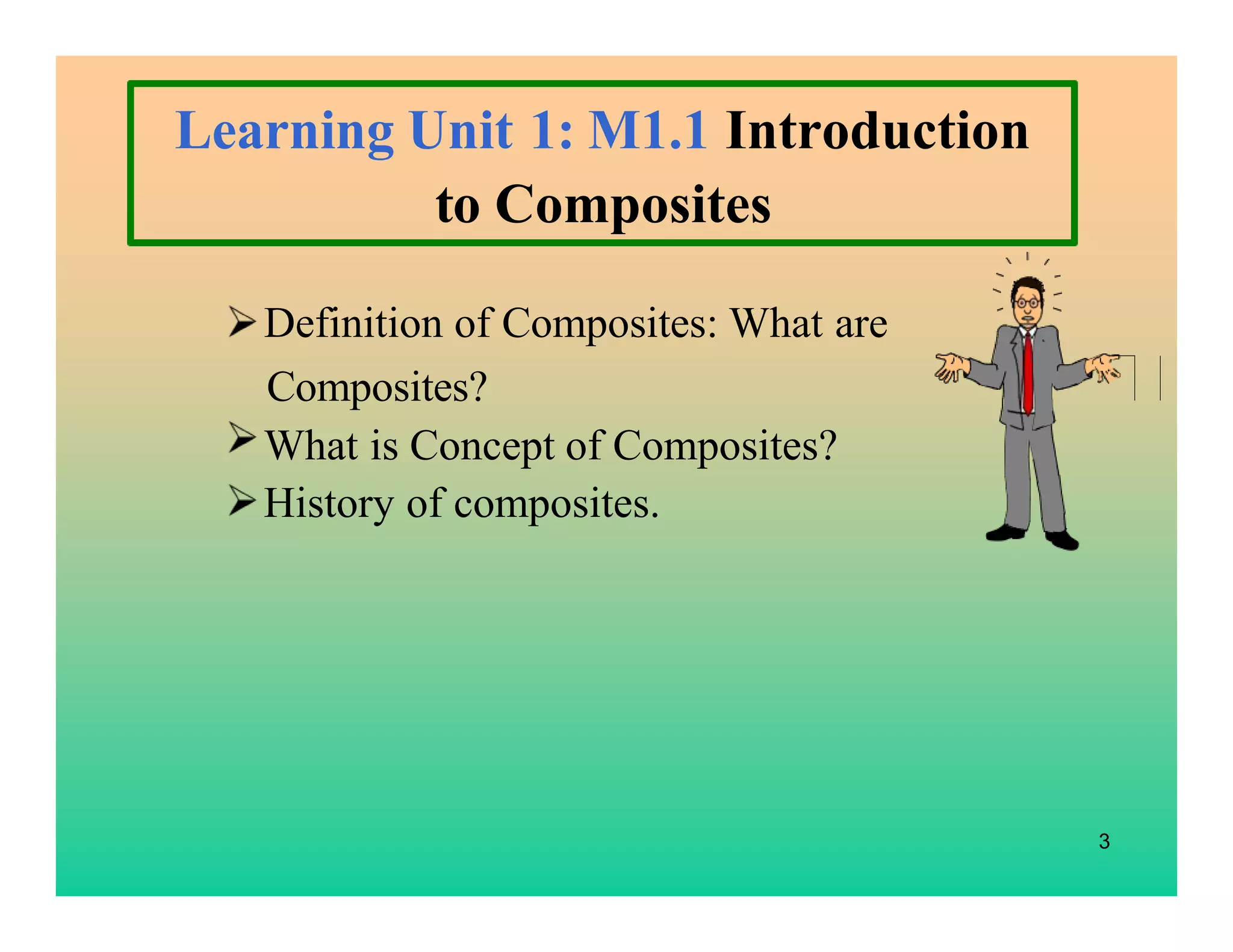 3
Definition of Composites: What are
Composites?
What is Concept of Composites?
History of composites.
Learning Unit 1: M1.1 Introduction
to Composites
 