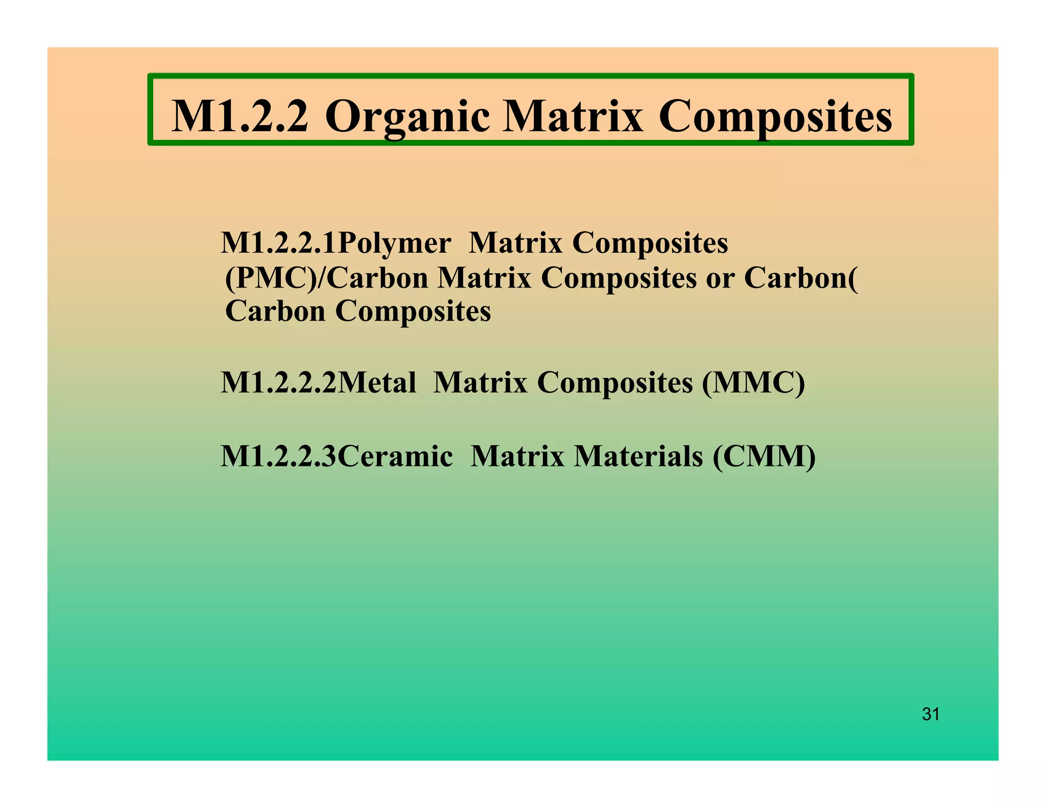 31
M1.2.2 Organic Matrix Composites
M1.2.2.1Polymer Matrix Composites
(PMC)/Carbon Matrix Composites or Carbon(
Carbon Composites
M1.2.2.2Metal Matrix Composites (MMC)
M1.2.2.3Ceramic Matrix Materials (CMM)
 