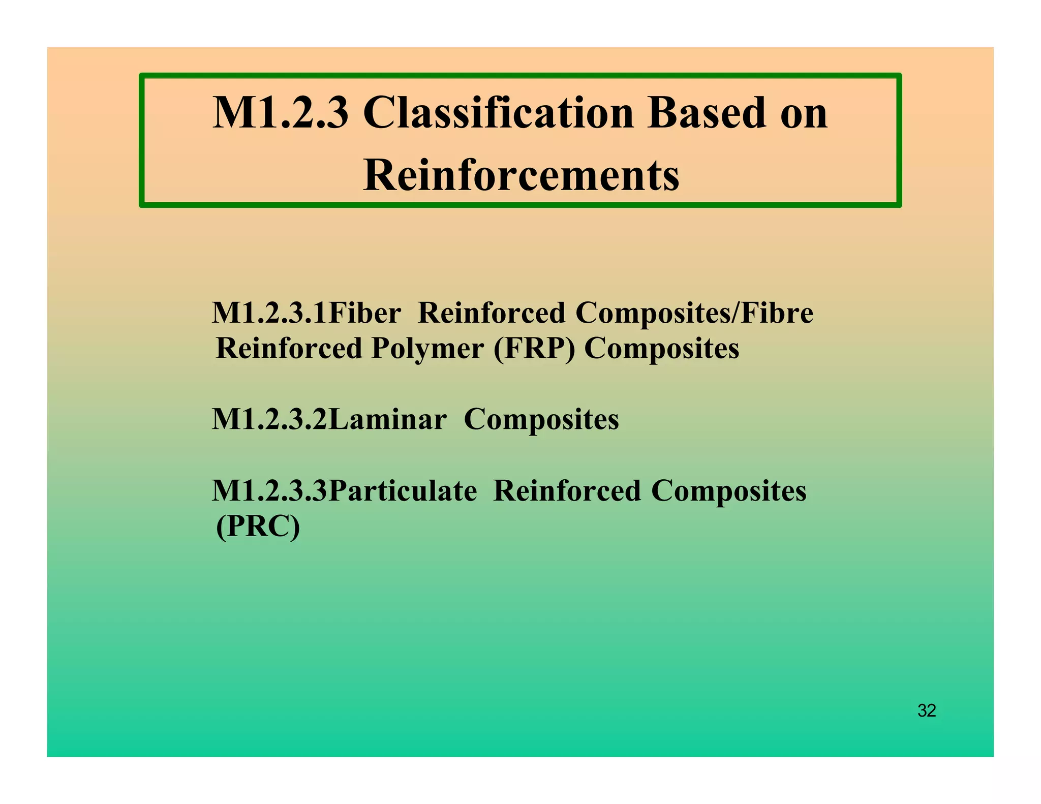32
M1.2.3 Classification Based on
Reinforcements
M1.2.3.1Fiber Reinforced Composites/Fibre
Reinforced Polymer (FRP) Composites
M1.2.3.2Laminar Composites
M1.2.3.3Particulate Reinforced Composites
(PRC)
 