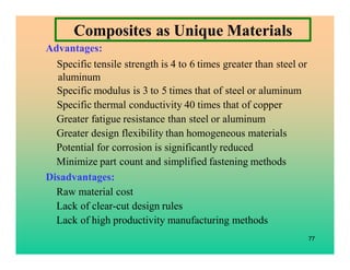 77
Composites as Unique Materials
Advantages:
Specific tensile strength is 4 to 6 times greater than steel or
aluminum
Spe...