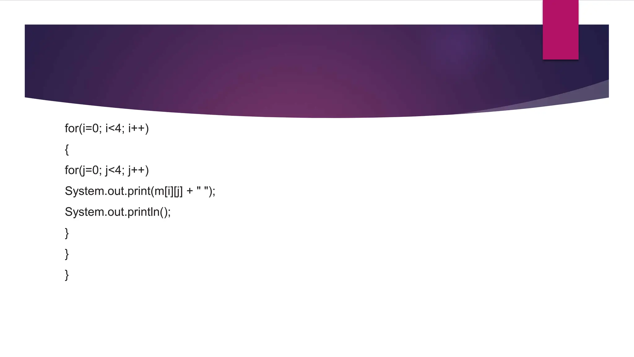 for(i=0; i<4; i++)
{
for(j=0; j<4; j++)
System.out.print(m[i][j] + " ");
System.out.println();
}
}
}
 